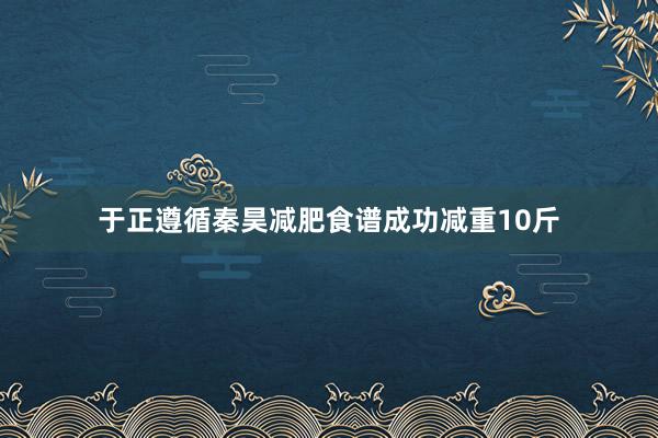 于正遵循秦昊减肥食谱成功减重10斤